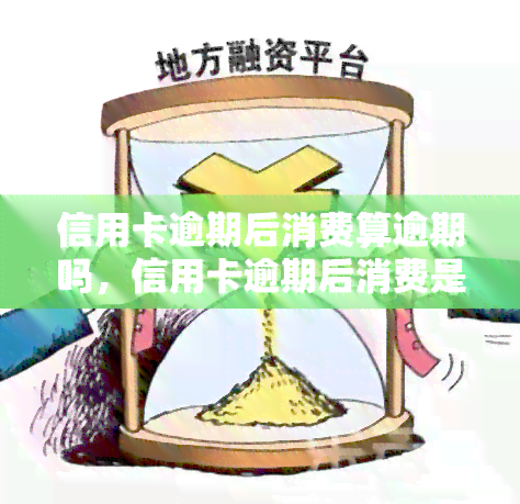 信用卡逾期后消费算逾期吗，信用卡逾期后消费是否算作逾期？