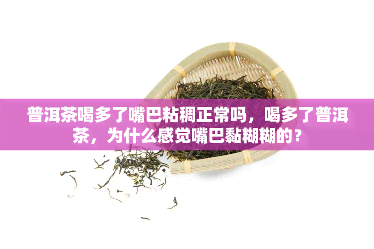 普洱茶喝多了嘴巴粘稠正常吗，喝多了普洱茶，为什么感觉嘴巴黏糊糊的？