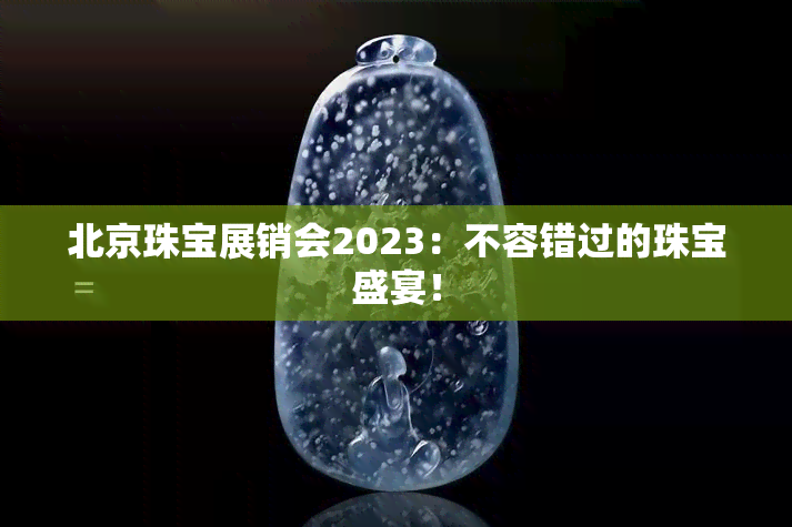 北京珠宝展销会2023：不容错过的珠宝盛宴！