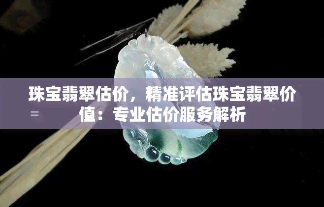 珠宝翡翠估价，精准评估珠宝翡翠价值：专业估价服务解析