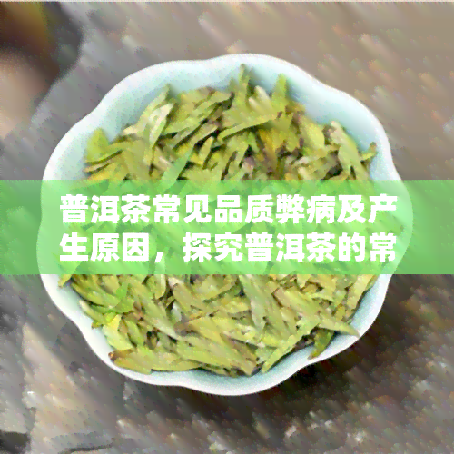 普洱茶常见品质弊病及产生原因，探究普洱茶的常见品质问题及其成因