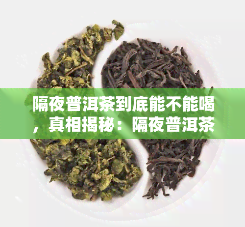 隔夜普洱茶到底能不能喝，真相揭秘：隔夜普洱茶究竟能否饮用？