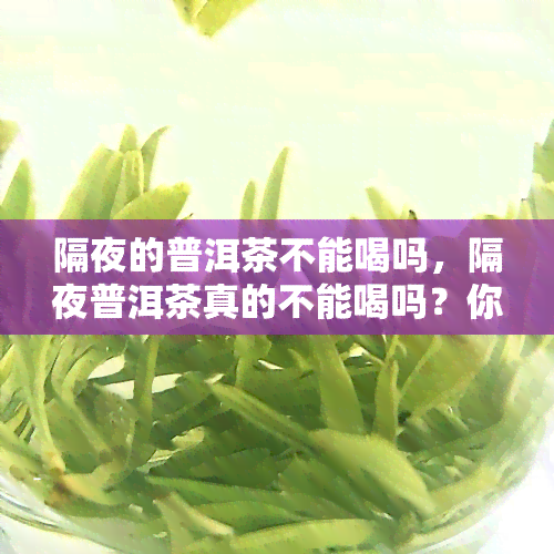 隔夜的普洱茶不能喝吗，隔夜普洱茶真的不能喝吗？你需要知道的事实