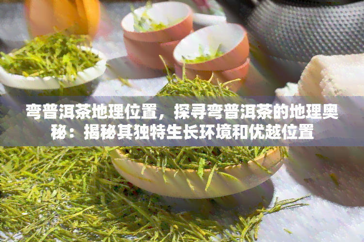 弯普洱茶地理位置，探寻弯普洱茶的地理奥秘：揭秘其独特生长环境和优越位置