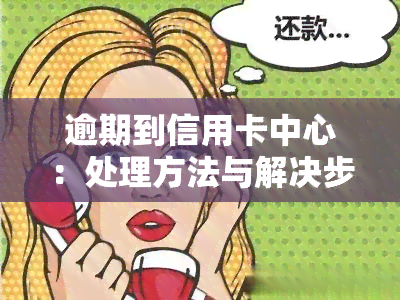 逾期到信用卡中心：处理方法与解决步骤