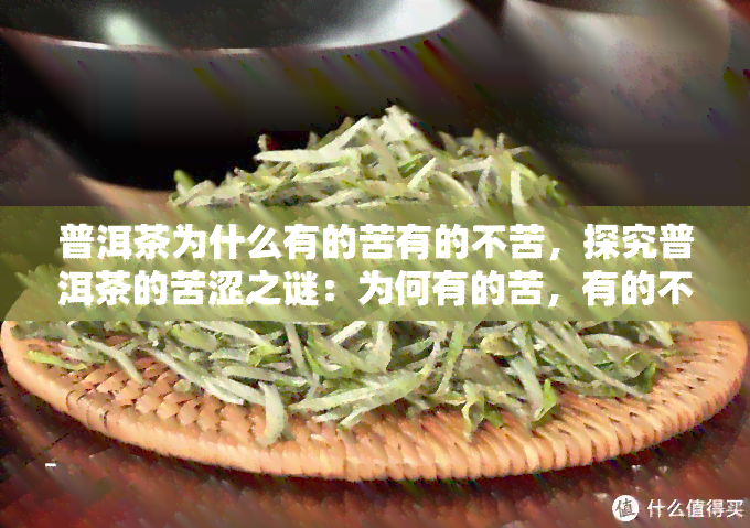 普洱茶为什么有的苦有的不苦，探究普洱茶的苦涩之谜：为何有的苦，有的不苦？