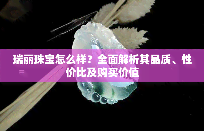 瑞丽珠宝怎么样？全面解析其品质、性价比及购买价值