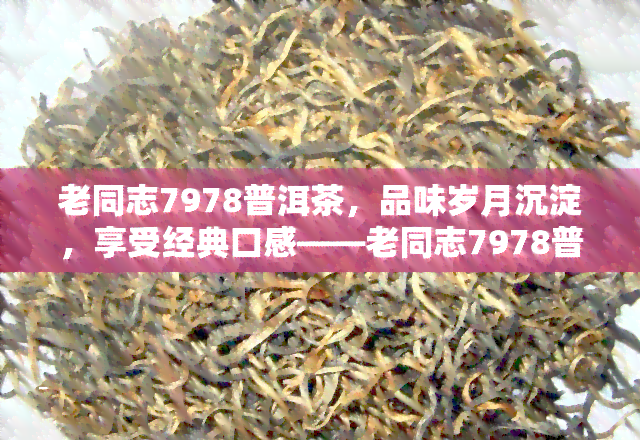 老同志7978普洱茶，品味岁月沉淀，享受经典口感——老同志7978普洱茶