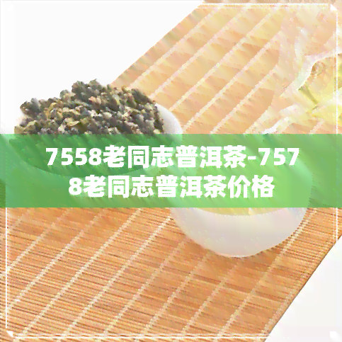 7558老同志普洱茶-7578老同志普洱茶价格