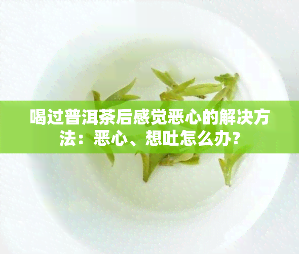 喝过普洱茶后感觉恶心的解决方法：恶心、想吐怎么办？