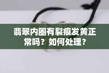 翡翠内圈有裂痕发黄正常吗？如何处理？