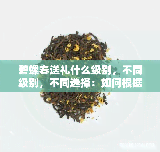 碧螺春送礼什么级别，不同级别，不同选择：如何根据场合挑选适合的碧螺春作为礼品？