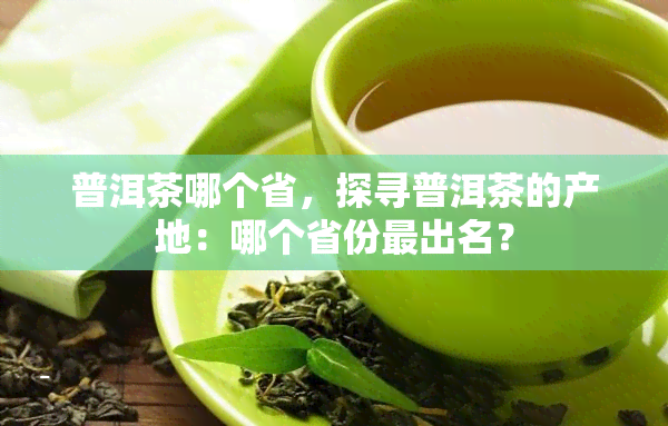 普洱茶哪个省，探寻普洱茶的产地：哪个省份最出名？