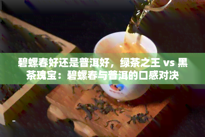 碧螺春好还是普洱好，绿茶之王 vs 黑茶瑰宝：碧螺春与普洱的口感对决