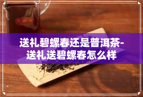 送礼碧螺春还是普洱茶-送礼送碧螺春怎么样