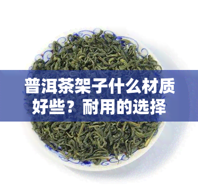 普洱茶架子什么材质好些？耐用的选择推荐！