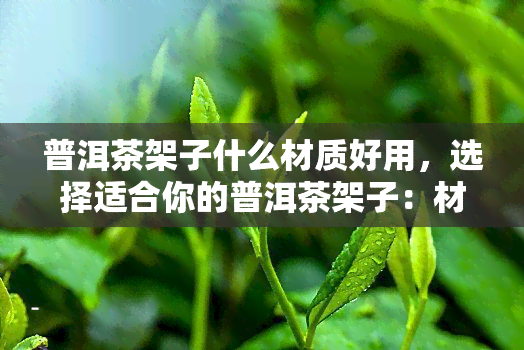 普洱茶架子什么材质好用，选择适合你的普洱茶架子：材质的考虑与建议