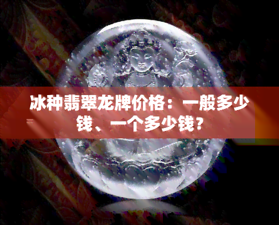 冰种翡翠龙牌价格：一般多少钱、一个多少钱？