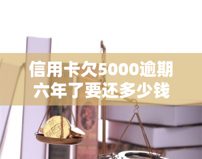 信用卡欠5000逾期六年了要还多少钱，信用卡欠款5000元逾期6年，现在需要还款多少？