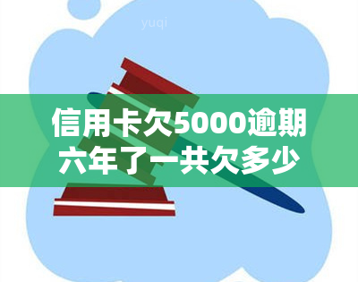 信用卡欠5000逾期六年了一共欠多少钱，信用卡欠款五年未还，本金加利息总计多少？