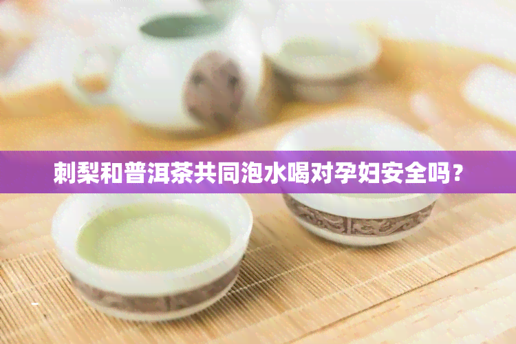 刺梨和普洱茶共同泡水喝对孕妇安全吗？