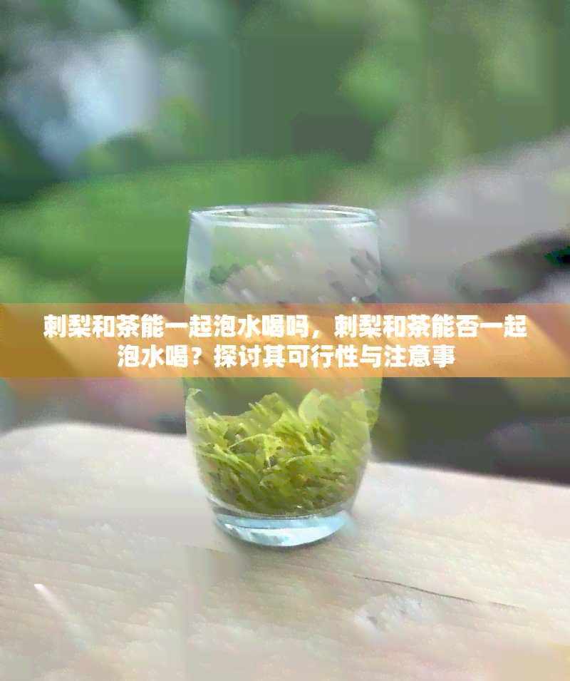 刺梨和茶能一起泡水喝吗，刺梨和茶能否一起泡水喝？探讨其可行性与注意事