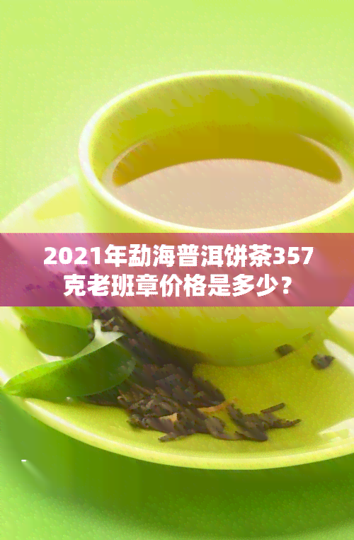 2021年勐海普洱饼茶357克老班章价格是多少？