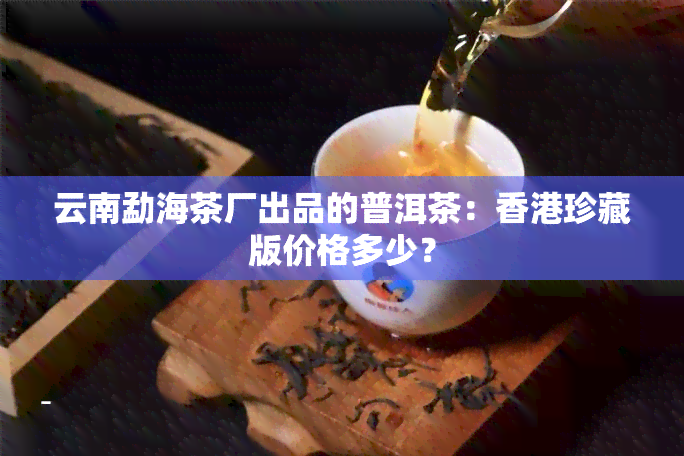 云南勐海茶厂出品的普洱茶：珍藏版价格多少？