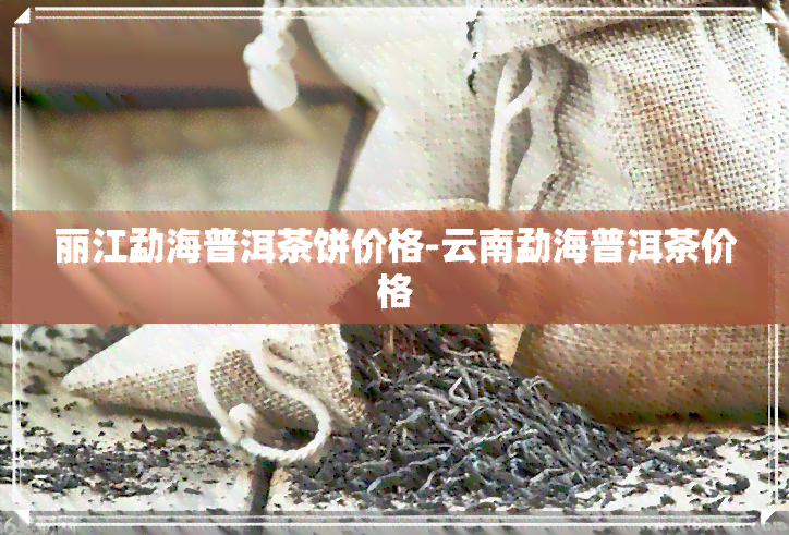 丽江勐海普洱茶饼价格-云南勐海普洱茶价格