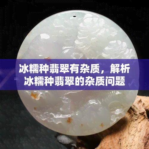 冰糯种翡翠有杂质，解析冰糯种翡翠的杂质问题