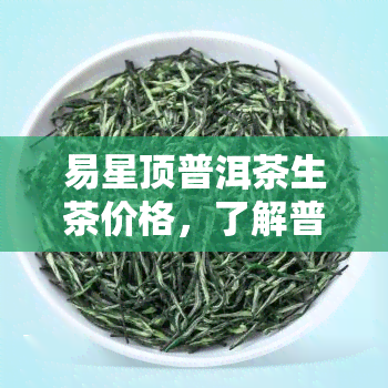 易星顶普洱茶生茶价格，了解普洱茶市场：易星顶生茶的最新价格是多少？