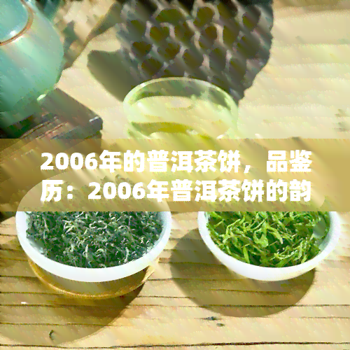 2006年的普洱茶饼，品鉴历：2006年普洱茶饼的韵味与价值