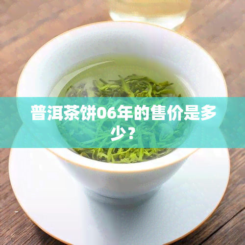 普洱茶饼06年的售价是多少？