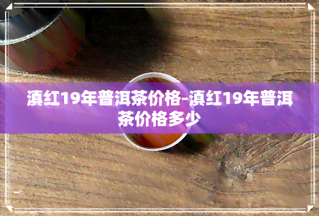 滇红19年普洱茶价格-滇红19年普洱茶价格多少