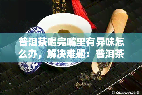 普洱茶喝完嘴里有异味怎么办，解决难题：普洱茶喝完后嘴巴异味的处理方法