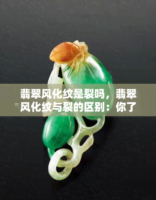 翡翠风化纹是裂吗，翡翠风化纹与裂的区别：你了解它们的不同之处吗？