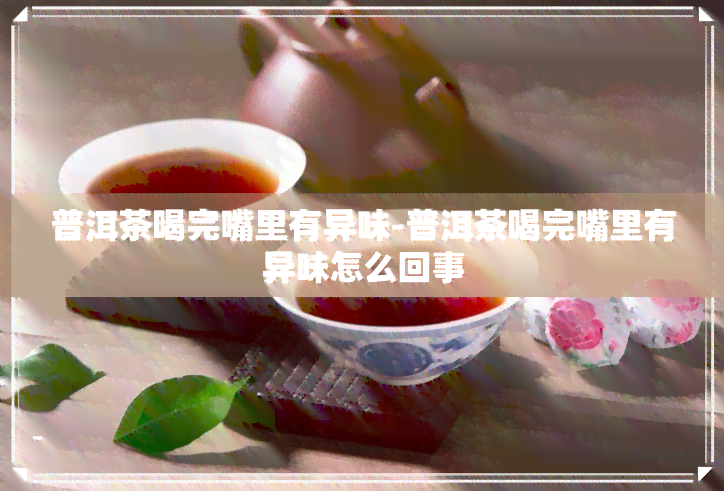 普洱茶喝完嘴里有异味-普洱茶喝完嘴里有异味怎么回事