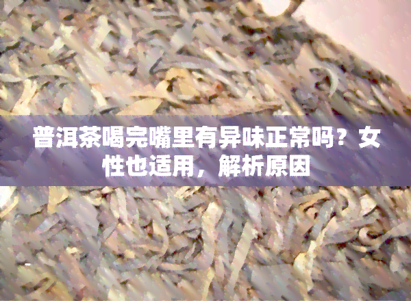 普洱茶喝完嘴里有异味正常吗？女性也适用，解析原因