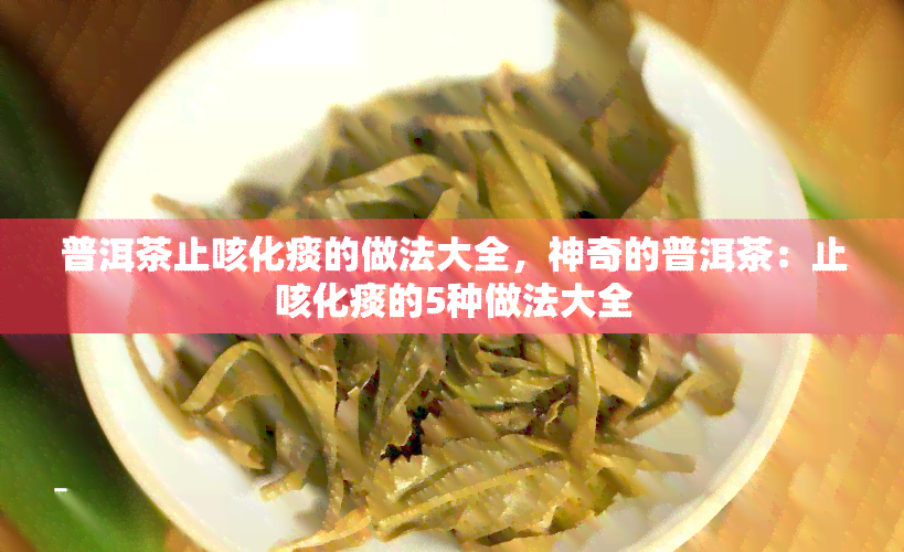 普洱茶止咳化痰的做法大全，神奇的普洱茶：止咳化痰的5种做法大全