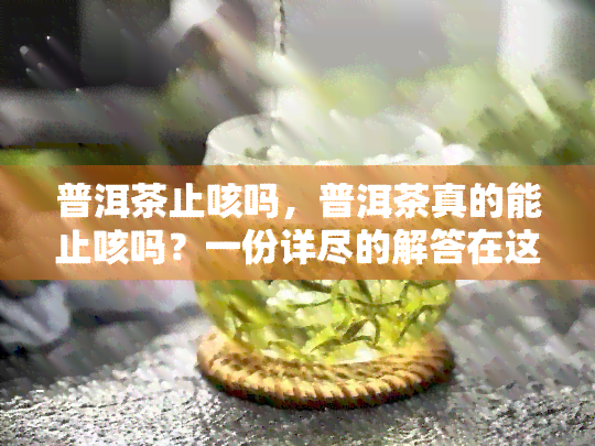 普洱茶止咳吗，普洱茶真的能止咳吗？一份详尽的解答在这里！