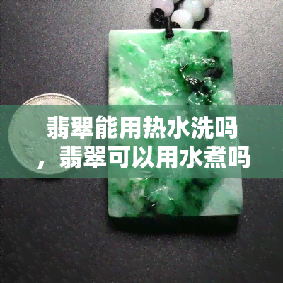 翡翠能用热水洗吗，翡翠可以用水煮吗？答案在这里！