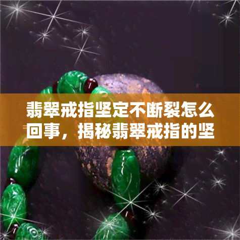 翡翠戒指坚定不断裂怎么回事，揭秘翡翠戒指的坚固奥秘：为何能坚韧不摧，永不破裂？