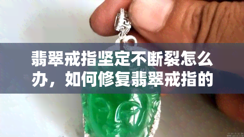 翡翠戒指坚定不断裂怎么办，如何修复翡翠戒指的裂缝？