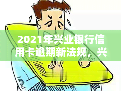 2021年兴业银行信用卡逾期新法规，兴业银行公布2021年信用卡逾期新法规，持卡人需注意！