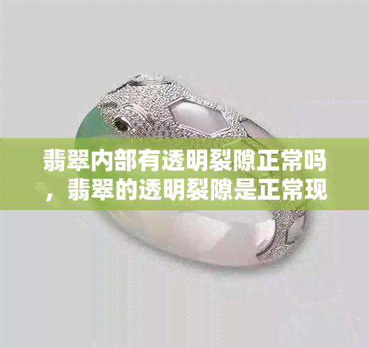 翡翠内部有透明裂隙正常吗，翡翠的透明裂隙是正常现象吗？