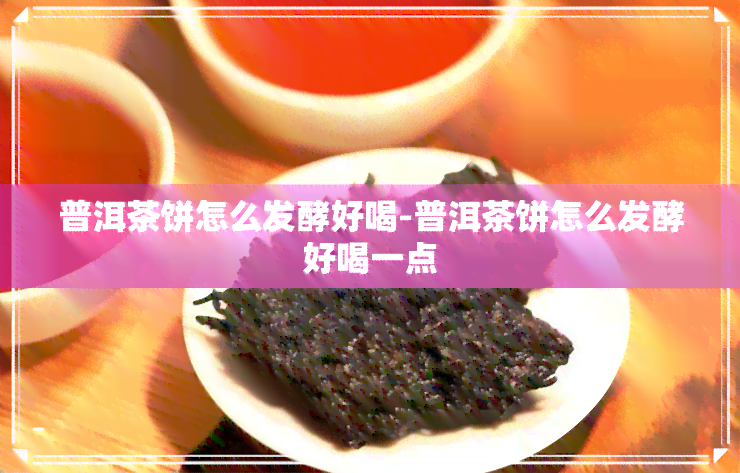 普洱茶饼怎么发酵好喝-普洱茶饼怎么发酵好喝一点