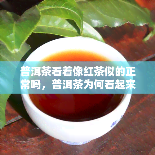 普洱茶看着像红茶似的正常吗，普洱茶为何看起来像红茶？是否正常？