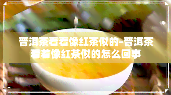 普洱茶看着像红茶似的-普洱茶看着像红茶似的怎么回事