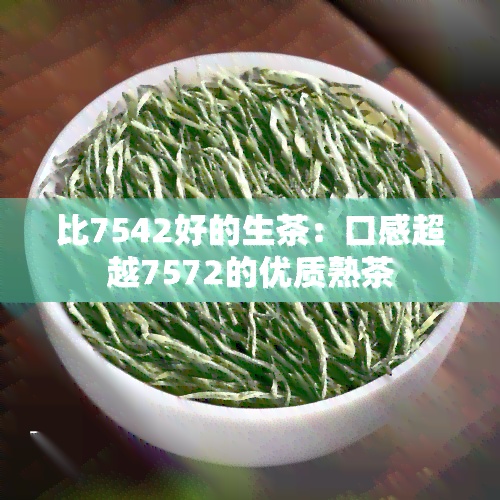 比7542好的生茶：口感超越7572的优质熟茶