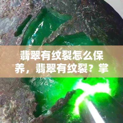 翡翠有纹裂怎么保养，翡翠有纹裂？掌握这些保养技巧，让翠色依旧！